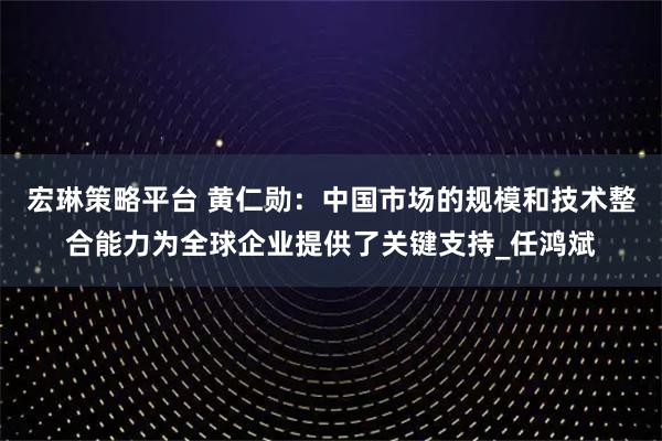 宏琳策略平台 黄仁勋：中国市场的规模和技术整合能力为全球企业提供了关键支持_任鸿斌