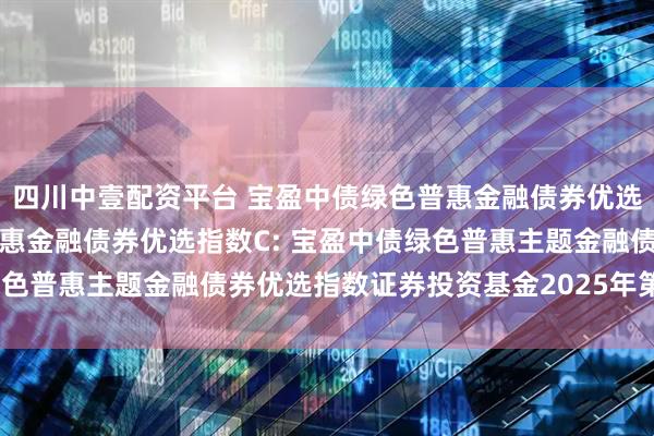 四川中壹配资平台 宝盈中债绿色普惠金融债券优选指数A,宝盈中债绿色普惠金融债券优选指数C: 宝盈中债绿色普惠主题金融债券优选指数证券投资基金2025年第2季度报告