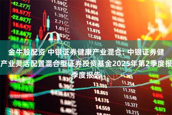 金牛股配资 中银证券健康产业混合: 中银证券健康产业灵活配置混合型证券投资基金2025年第2季度报告