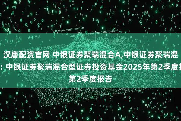 汉唐配资官网 中银证券聚瑞混合A,中银证券聚瑞混合C: 中银证券聚瑞混合型证券投资基金2025年第2季度报告