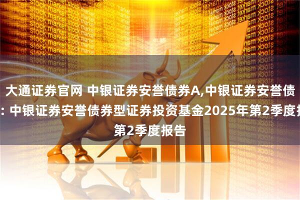 大通证券官网 中银证券安誉债券A,中银证券安誉债券C: 中银证券安誉债券型证券投资基金2025年第2季度报告