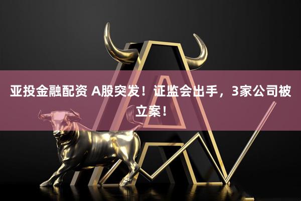 亚投金融配资 A股突发！证监会出手，3家公司被立案！