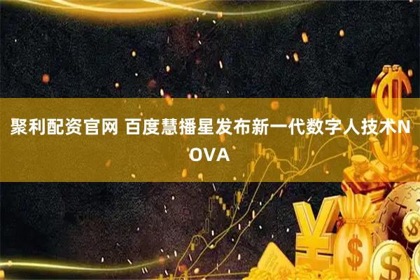 聚利配资官网 百度慧播星发布新一代数字人技术NOVA