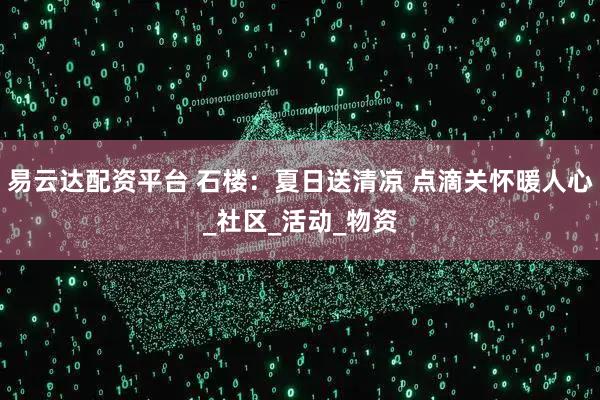 易云达配资平台 石楼：夏日送清凉 点滴关怀暖人心_社区_活动_物资
