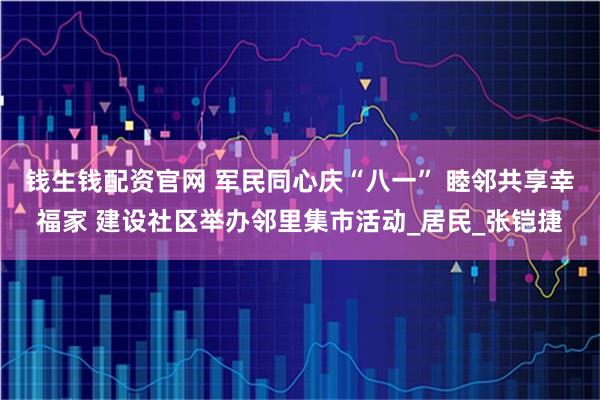 钱生钱配资官网 军民同心庆“八一” 睦邻共享幸福家 建设社区举办邻里集市活动_居民_张铠捷