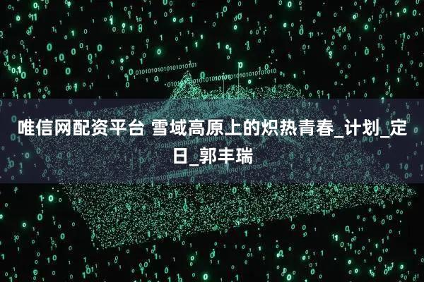 唯信网配资平台 雪域高原上的炽热青春_计划_定日_郭丰瑞