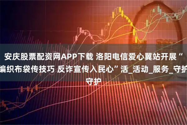 安庆股票配资网APP下载 洛阳电信爱心翼站开展“编织布袋传技巧 反诈宣传入民心”活_活动_服务_守护