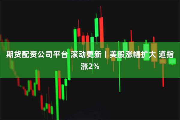 期货配资公司平台 滚动更新丨美股涨幅扩大 道指涨2%