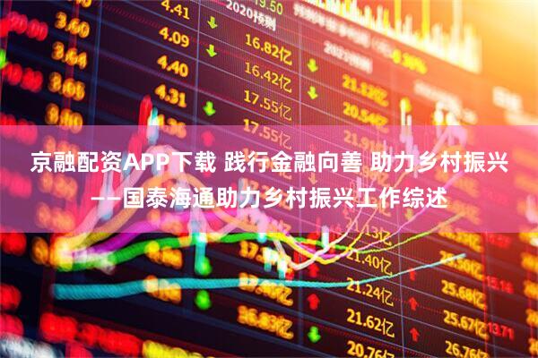 京融配资APP下载 践行金融向善 助力乡村振兴——国泰海通助力乡村振兴工作综述