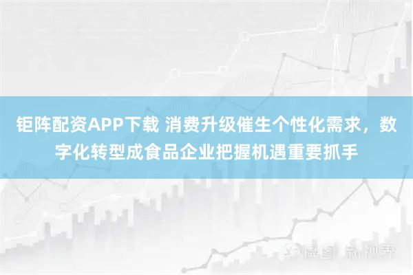 钜阵配资APP下载 消费升级催生个性化需求，数字化转型成食品企业把握机遇重要抓手