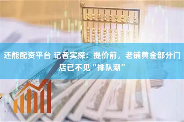还能配资平台 记者实探：提价前，老铺黄金部分门店已不见“排队潮”