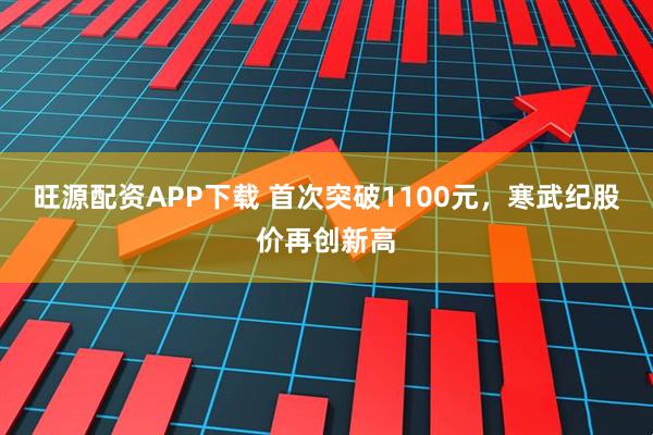 旺源配资APP下载 首次突破1100元，寒武纪股价再创新高
