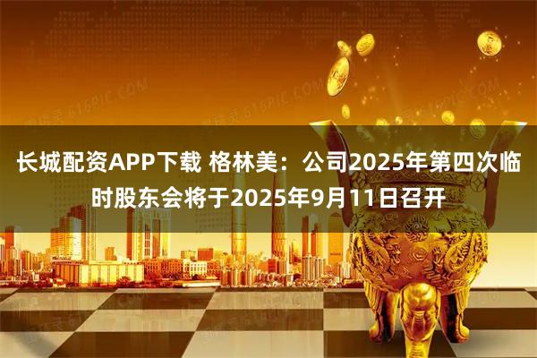 长城配资APP下载 格林美：公司2025年第四次临时股东会将于2025年9月11日召开