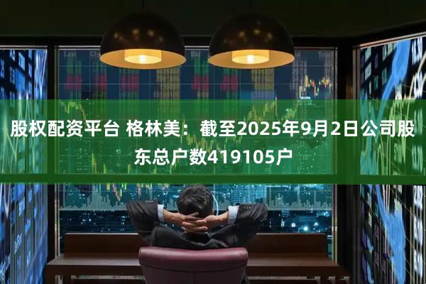 股权配资平台 格林美：截至2025年9月2日公司股东总户数419105户