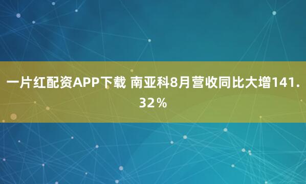 一片红配资APP下载 南亚科8月营收同比大增141.32％