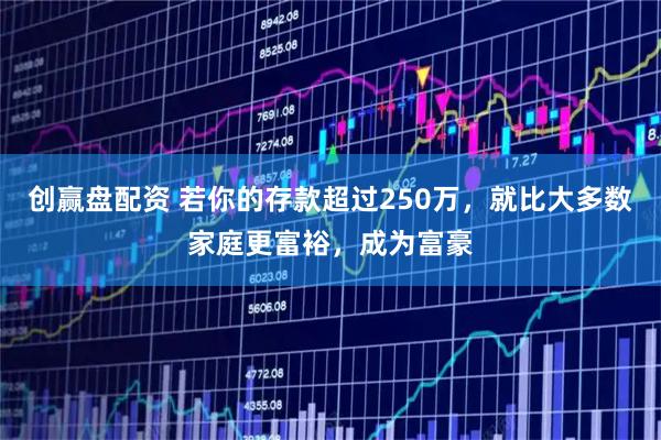 创赢盘配资 若你的存款超过250万,就比大多数家庭更富裕,成为富豪