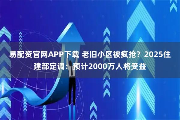 易配资官网APP下载 老旧小区被疯抢?2025住建部定调:预计2000万人将受益