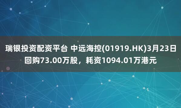 瑞银投资配资平台 中远海控(01919.HK)3月23日回购73.00万股，耗资1094.01万港元